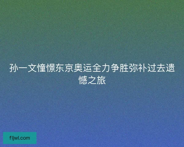 孙一文憧憬东京奥运全力争胜弥补过去遗憾之旅