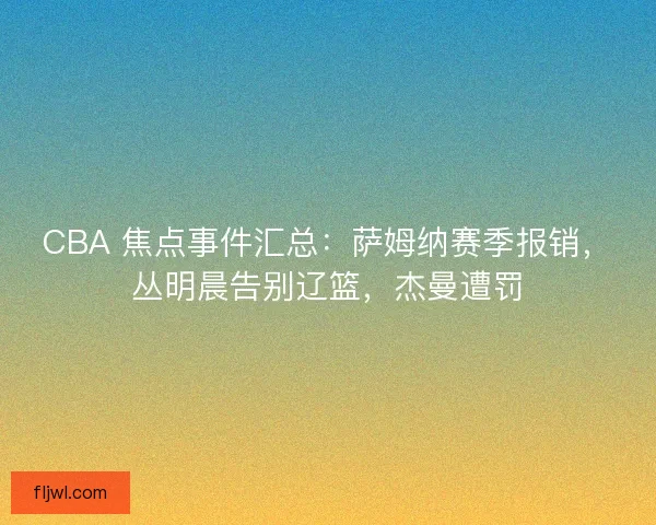 CBA 焦点事件汇总：萨姆纳赛季报销，丛明晨告别辽篮，杰曼遭罚