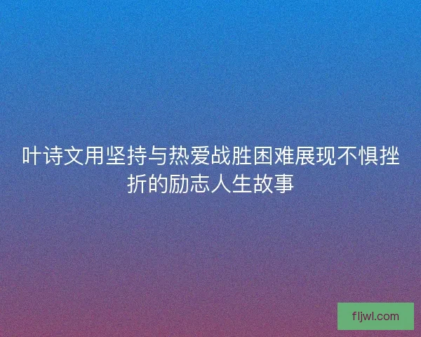 叶诗文用坚持与热爱战胜困难展现不惧挫折的励志人生故事