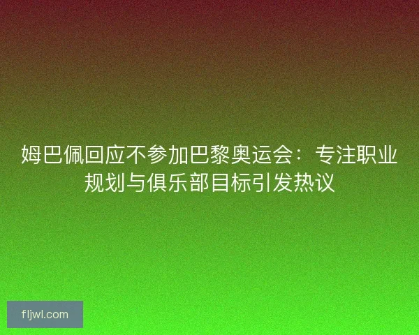 姆巴佩回应不参加巴黎奥运会：专注职业规划与俱乐部目标引发热议